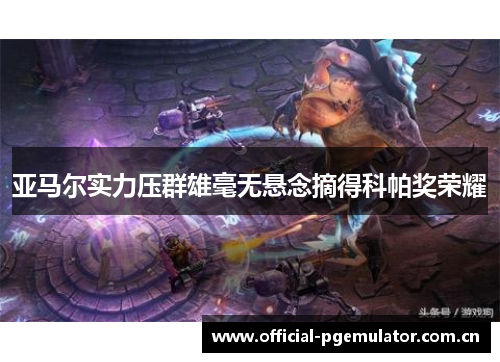 亚马尔实力压群雄毫无悬念摘得科帕奖荣耀