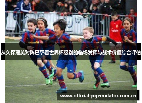 从久保建英对阵巴萨看世界杯级别的临场发挥与战术价值综合评估
