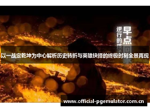 以一战定乾坤为中心解析历史转折与英雄抉择的终极时刻全景再现