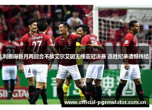 利雅得新月两回合不敌艾尔艾因无缘亚冠决赛 连胜纪录遗憾终结