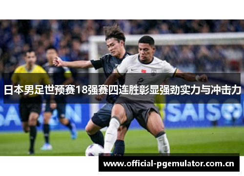 日本男足世预赛18强赛四连胜彰显强劲实力与冲击力